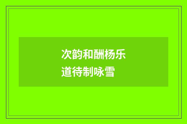 次韵和酬杨乐道待制咏雪