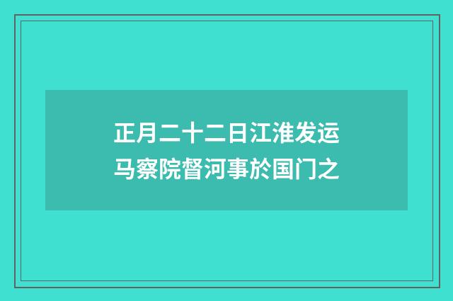 正月二十二日江淮发运马察院督河事於国门之