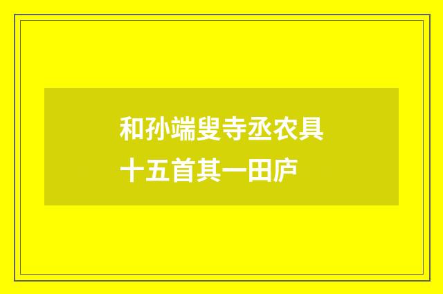 和孙端叟寺丞农具十五首其一田庐