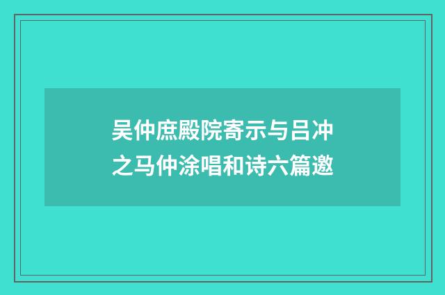 吴仲庶殿院寄示与吕冲之马仲涂唱和诗六篇邀