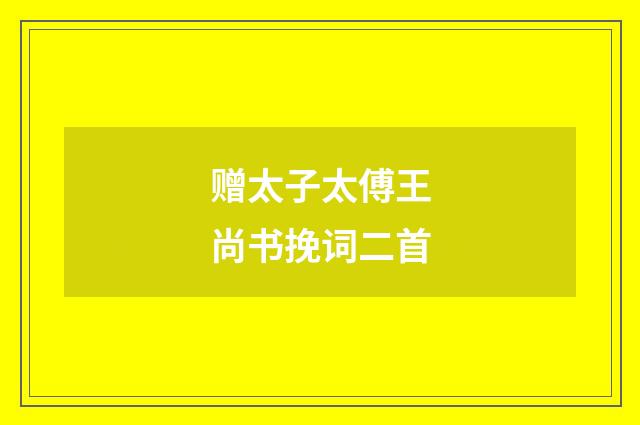 赠太子太傅王尚书挽词二首