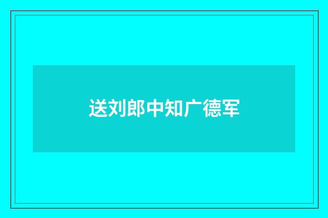 送刘郎中知广德军