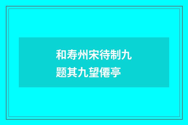 和寿州宋待制九题其九望僊亭