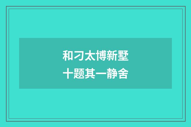 和刁太博新墅十题其一静舍