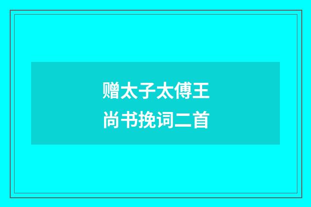 赠太子太傅王尚书挽词二首
