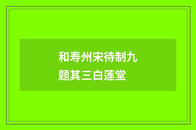 和寿州宋待制九题其三白莲堂