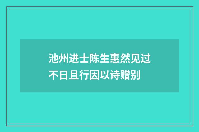 池州进士陈生惠然见过不日且行因以诗赠别