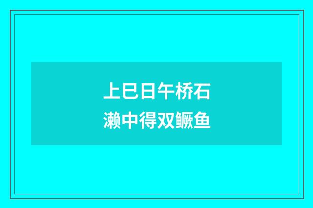 上巳日午桥石濑中得双鳜鱼