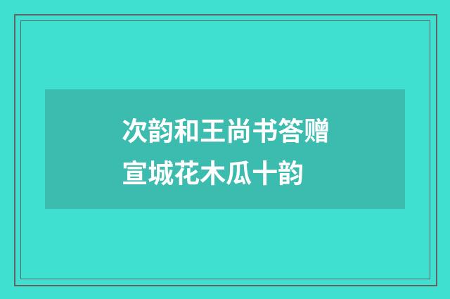 次韵和王尚书答赠宣城花木瓜十韵