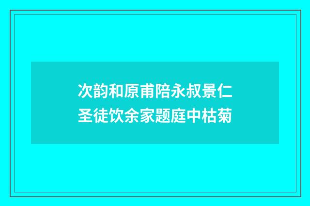次韵和原甫陪永叔景仁圣徒饮余家题庭中枯菊