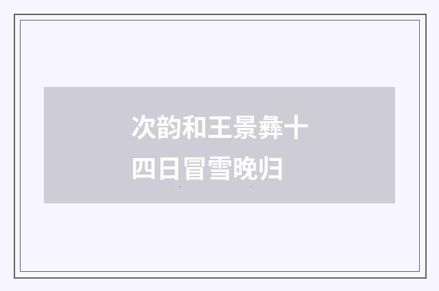 次韵和王景彝十四日冒雪晚归