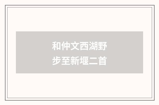 和仲文西湖野步至新堰二首