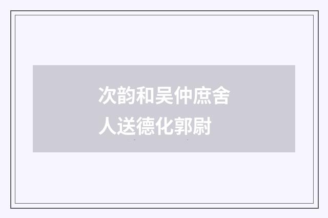 次韵和吴仲庶舍人送德化郭尉