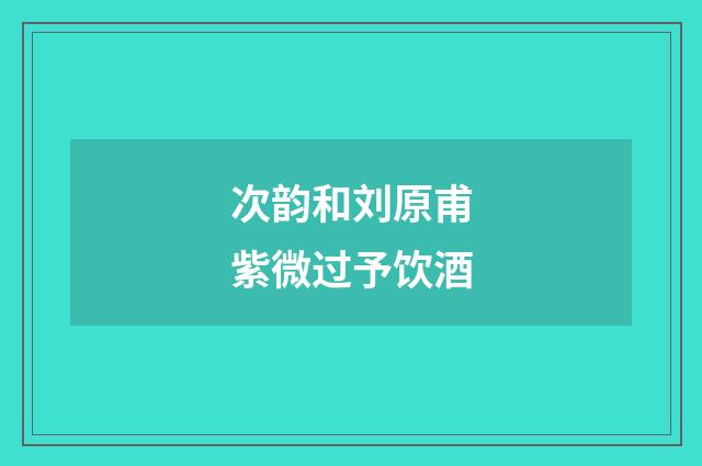 次韵和刘原甫紫微过予饮酒