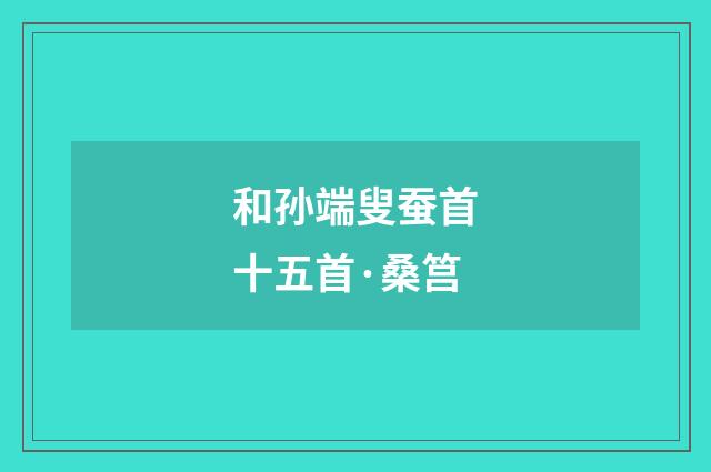和孙端叟蚕首十五首·桑筥