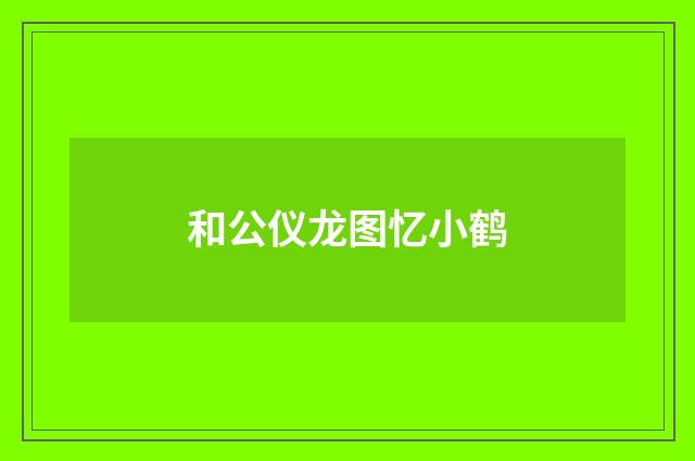 和公仪龙图忆小鹤