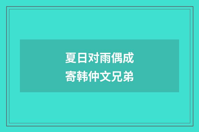 夏日对雨偶成寄韩仲文兄弟