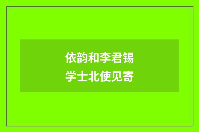依韵和李君锡学士北使见寄