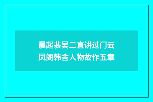 晨起裴吴二直讲过门云凤阁韩舍人物故作五章