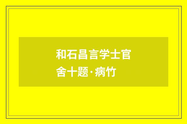和石昌言学士官舍十题·病竹