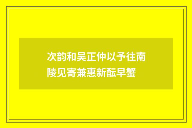 次韵和吴正仲以予往南陵见寄兼惠新酝早蟹