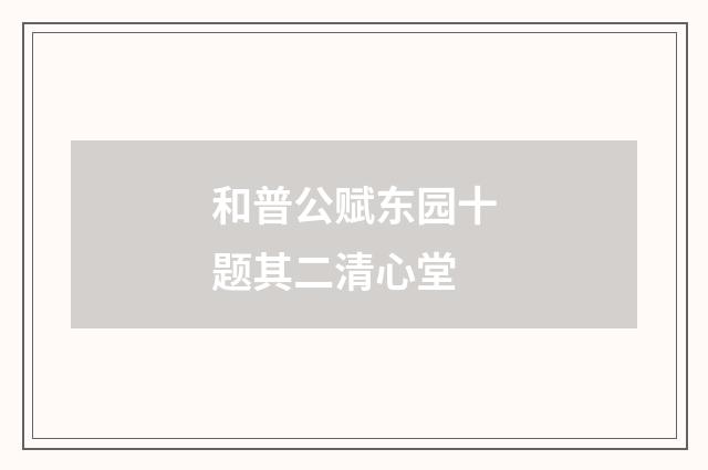 和普公赋东园十题其二清心堂