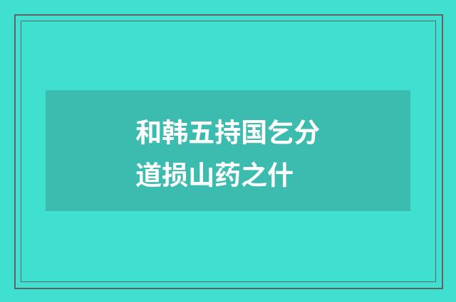 和韩五持国乞分道损山药之什