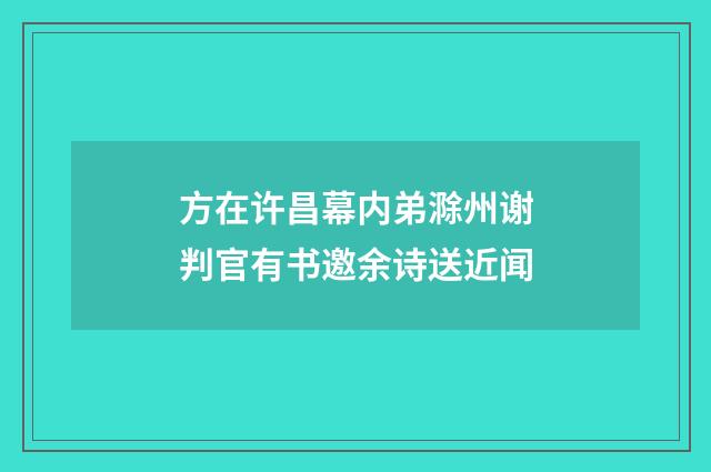 方在许昌幕内弟滁州谢判官有书邀余诗送近闻
