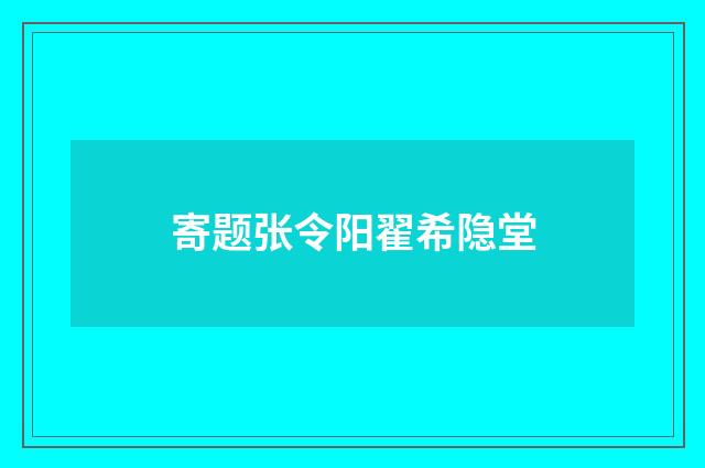 寄题张令阳翟希隐堂