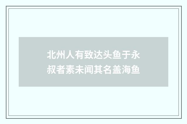 北州人有致达头鱼于永叔者素未闻其名盖海鱼