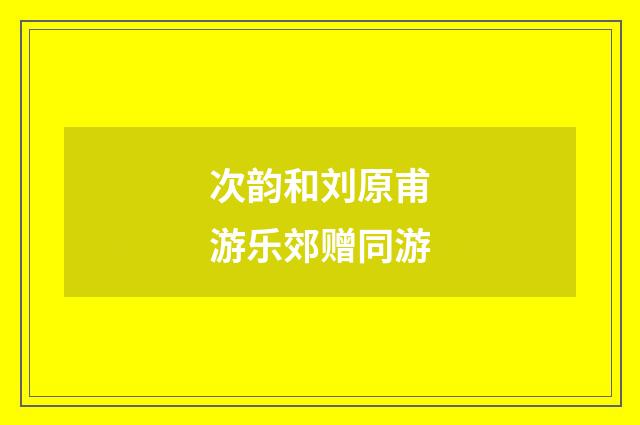 次韵和刘原甫游乐郊赠同游