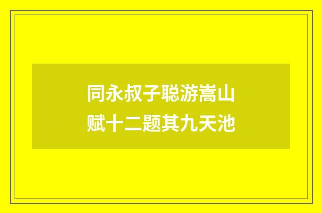 同永叔子聪游嵩山赋十二题其九天池
