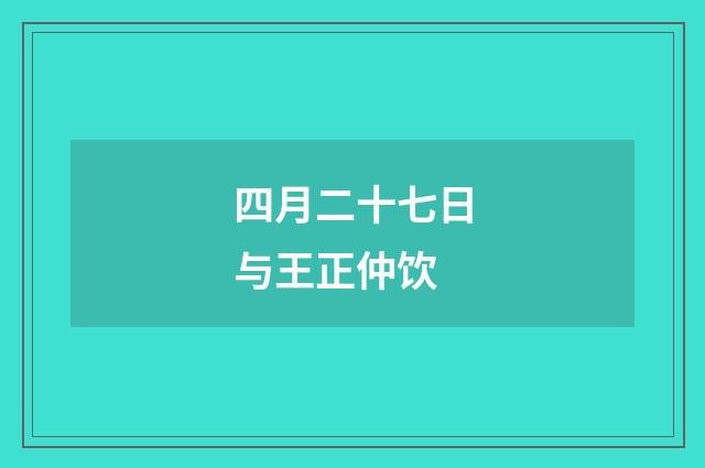 四月二十七日与王正仲饮