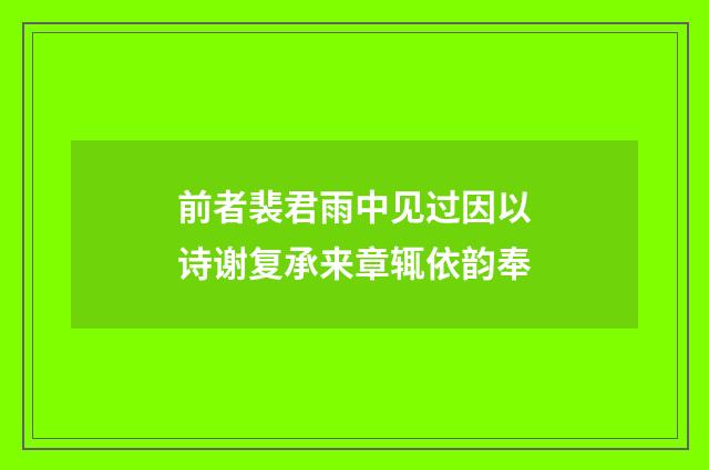 前者裴君雨中见过因以诗谢复承来章辄依韵奉