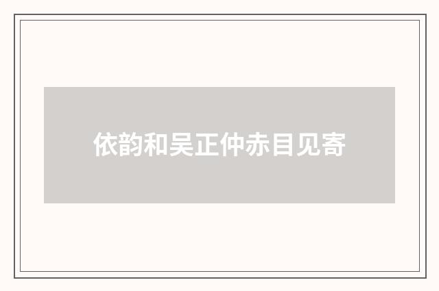 依韵和吴正仲赤目见寄
