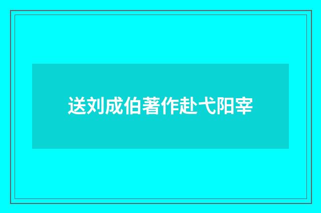 送刘成伯著作赴弋阳宰