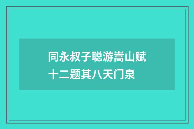 同永叔子聪游嵩山赋十二题其八天门泉