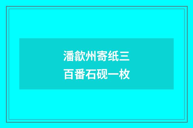 潘歙州寄纸三百番石砚一枚