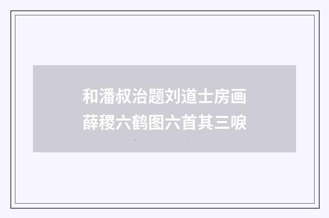 和潘叔治题刘道士房画薛稷六鹤图六首其三唳