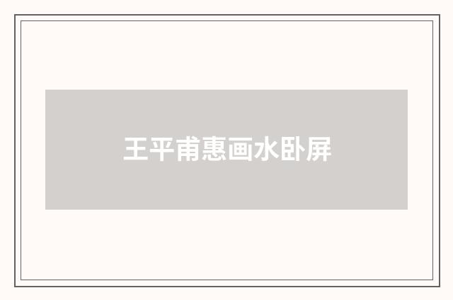 王平甫惠画水卧屏