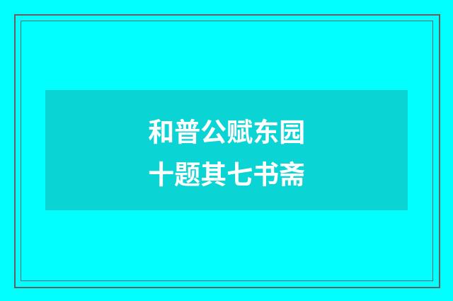 和普公赋东园十题其七书斋