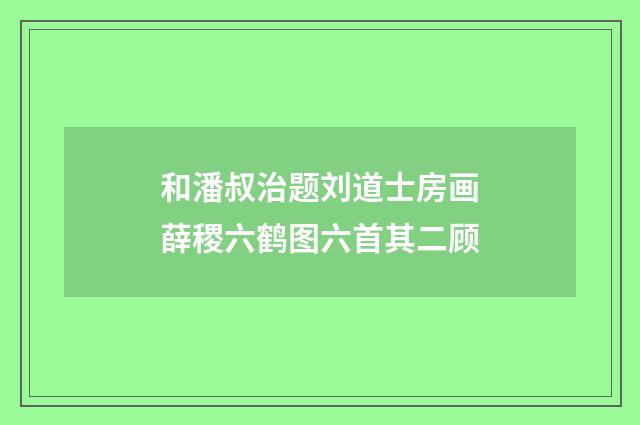 和潘叔治题刘道士房画薛稷六鹤图六首其二顾