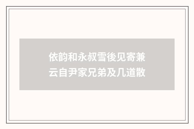 依韵和永叔雪後见寄兼云自尹家兄弟及几道散