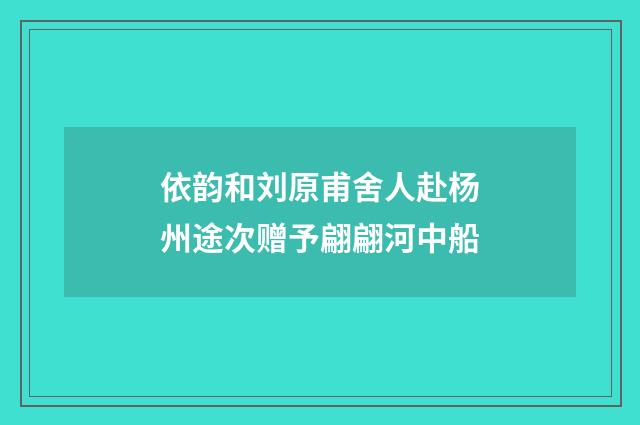 依韵和刘原甫舍人赴杨州途次赠予翩翩河中船