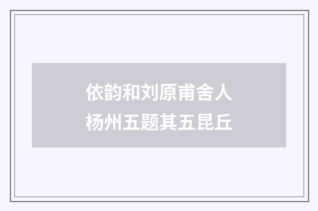 依韵和刘原甫舍人杨州五题其五昆丘