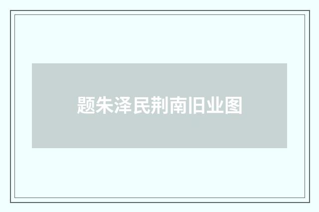题朱泽民荆南旧业图