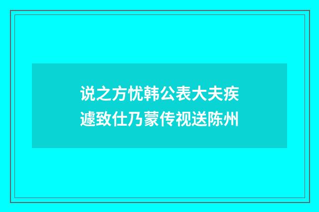 说之方忧韩公表大夫疾遽致仕乃蒙传视送陈州