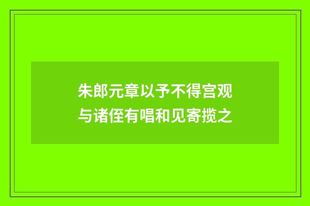 朱郎元章以予不得宫观与诸侄有唱和见寄揽之