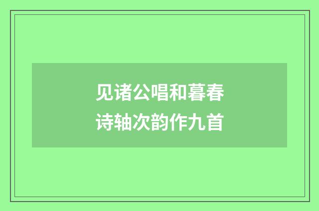 见诸公唱和暮春诗轴次韵作九首