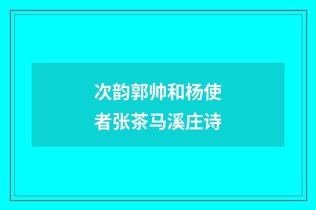 次韵郭帅和杨使者张茶马溪庄诗